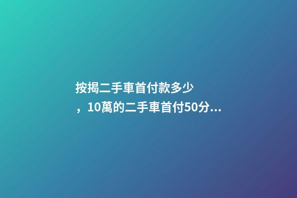 按揭二手車首付款多少，10萬的二手車首付50分36期每月還多少